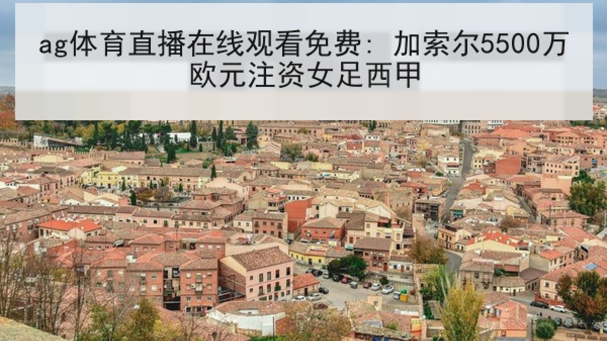 ag体育直播在线观看免费: 加索尔5500万欧元注资女足西甲