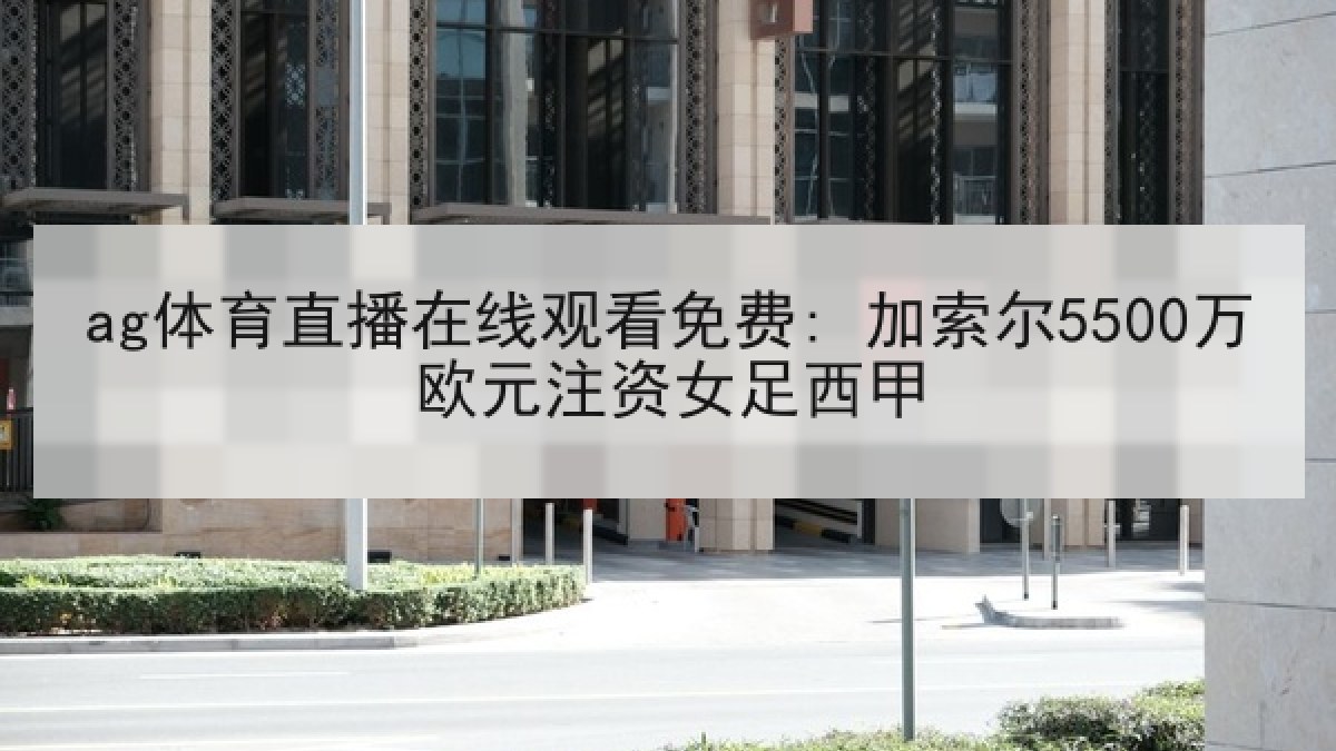 ag体育直播在线观看免费: 加索尔5500万欧元注资女足西甲