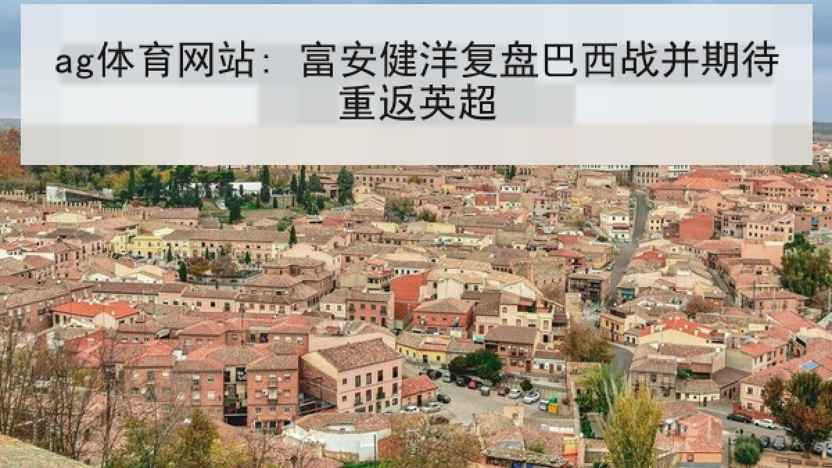 ag体育网站: 富安健洋复盘巴西战并期待重返英超