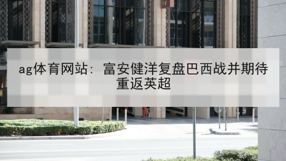 ag体育网站: 富安健洋复盘巴西战并期待重返英超