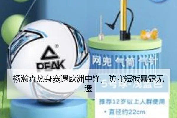 杨瀚森热身赛遇欧洲中锋，防守短板暴露无遗