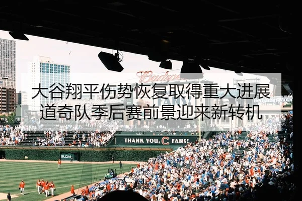 大谷翔平伤势恢复取得重大进展 道奇队季后赛前景迎来新转机