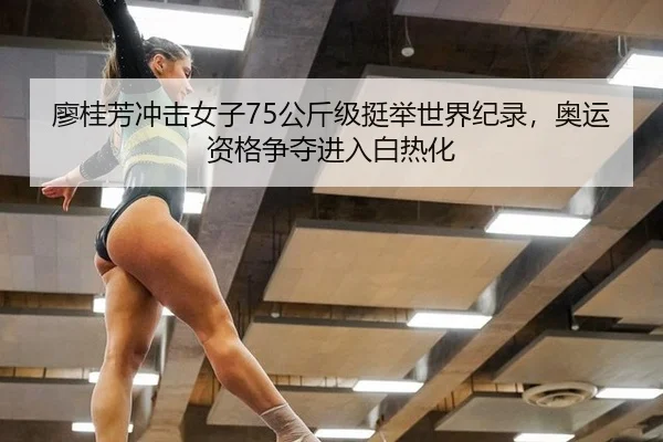 廖桂芳冲击女子75公斤级挺举世界纪录，奥运资格争夺进入白热化