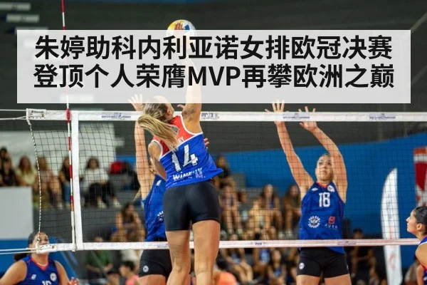 朱婷助科内利亚诺女排欧冠决赛登顶个人荣膺MVP再攀欧洲之巅
