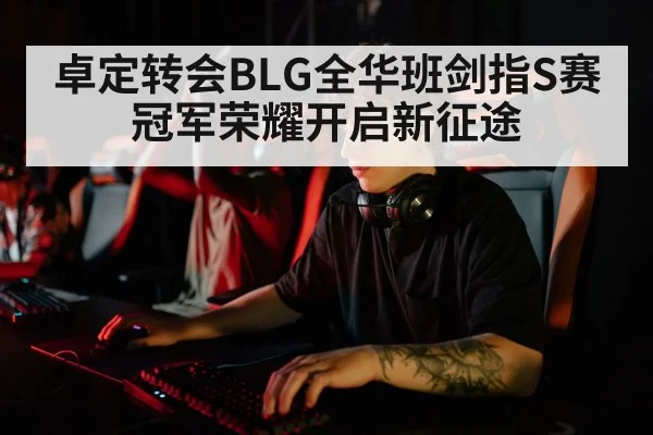 卓定转会BLG全华班剑指S赛冠军荣耀开启新征途