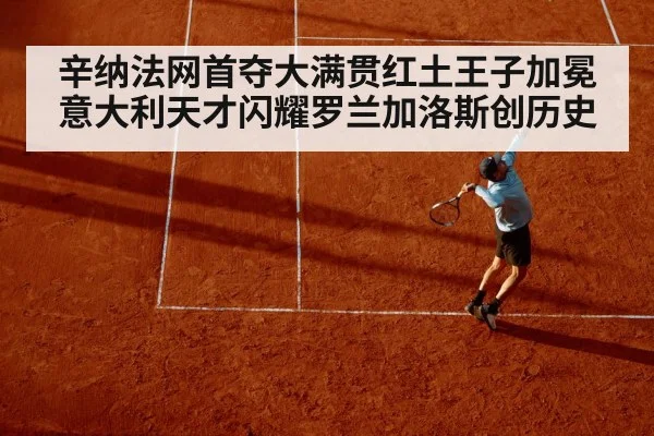辛纳法网首夺大满贯红土王子加冕意大利天才闪耀罗兰加洛斯创历史
