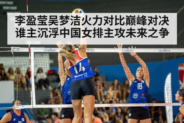 李盈莹吴梦洁火力对比巅峰对决谁主沉浮中国女排主攻未来之争