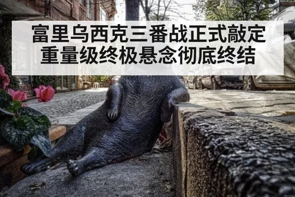 富里乌西克三番战正式敲定重量级终极悬念彻底终结